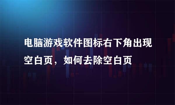 电脑游戏软件图标右下角出现空白页，如何去除空白页