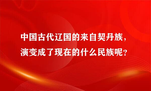 中国古代辽国的来自契丹族，演变成了现在的什么民族呢？