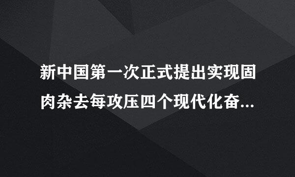 新中国第一次正式提出实现固肉杂去每攻压四个现代化奋斗目标的会议是（）