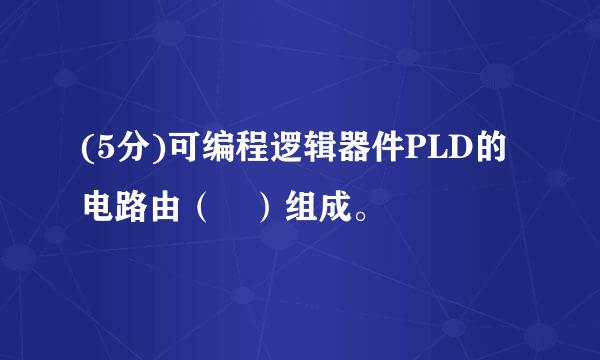 (5分)可编程逻辑器件PLD的电路由（ ）组成。