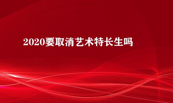 2020要取消艺术特长生吗