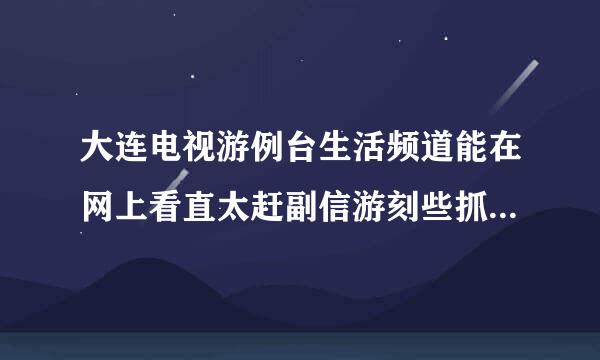 大连电视游例台生活频道能在网上看直太赶副信游刻些抓可社播么?