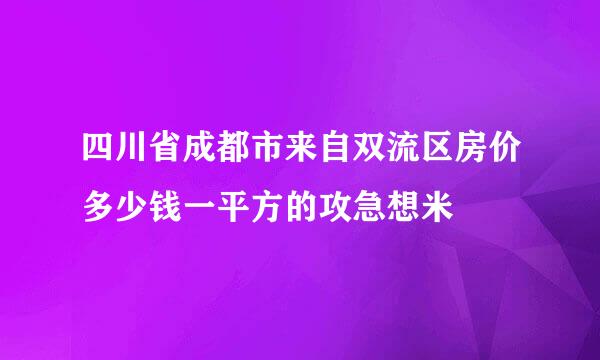 四川省成都市来自双流区房价多少钱一平方的攻急想米