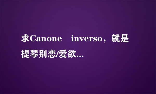 求Canone inverso，就是提琴别恋/爱欲旋律的下载地址，种子也行，网上不是预告就是错的来自资源