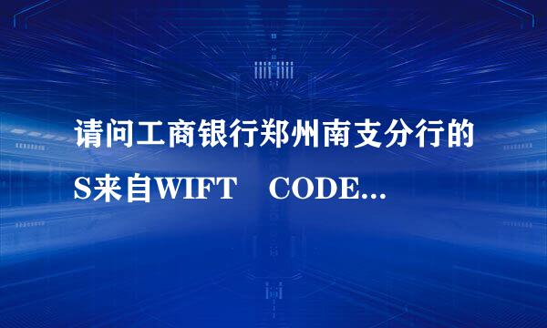 请问工商银行郑州南支分行的S来自WIFT CODE（国际银行帐号银行识别码）是什么！