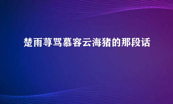 楚雨荨骂慕容云海猪的那段话