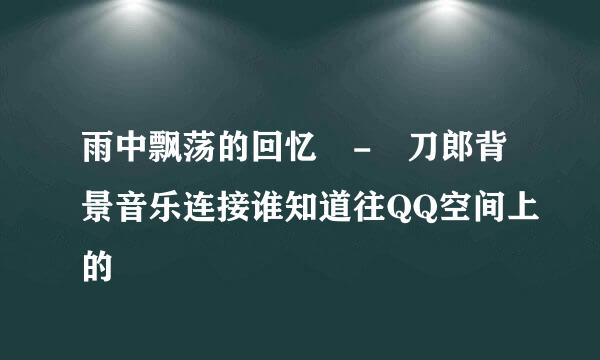 雨中飘荡的回忆 - 刀郎背景音乐连接谁知道往QQ空间上的