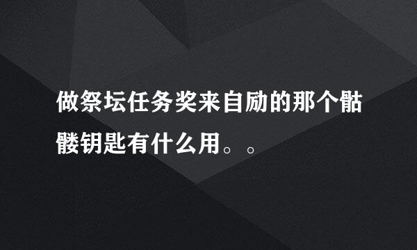 做祭坛任务奖来自励的那个骷髅钥匙有什么用。。