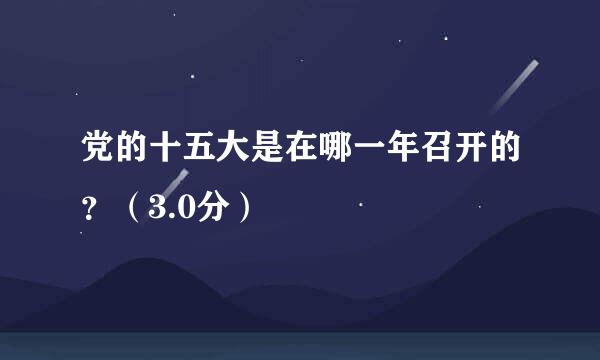 党的十五大是在哪一年召开的？（3.0分）