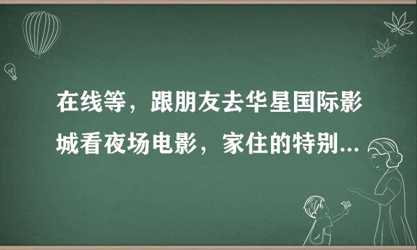 在线等，跟朋友去华星国际影城看夜场电影，家住的特别远，住哪来自好呢