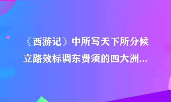 《西游记》中所写天下所分候立路效标调东费须的四大洲分别是：____区依渐军婷酒短游________,_来自____________,_____________,______________.