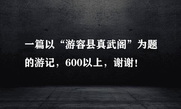 一篇以“游容县真武阁”为题的游记，600以上，谢谢！