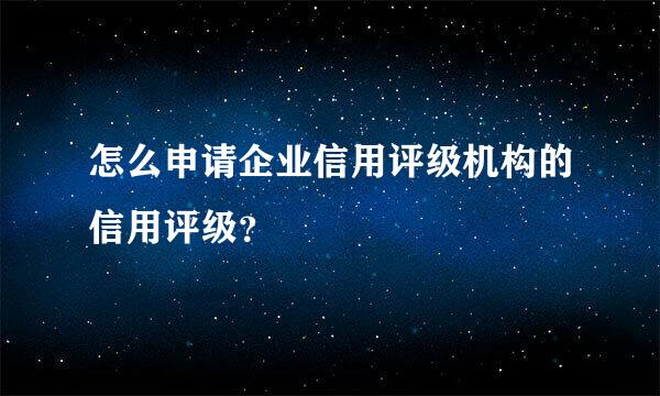 怎么申请企业信用评级机构的信用评级？