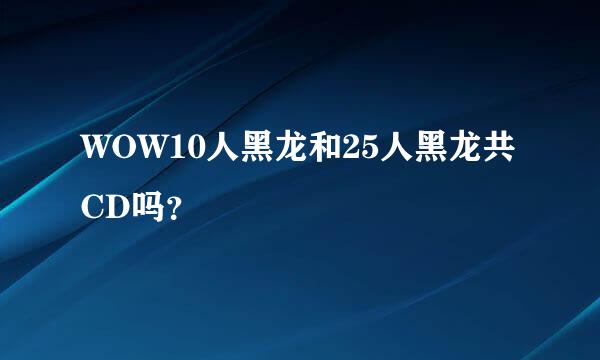 WOW10人黑龙和25人黑龙共CD吗？