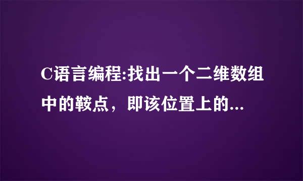 C语言编程:找出一个二维数组中的鞍点，即该位置上的元素在该行上最大，在该列上最小，也可能没有鞍点