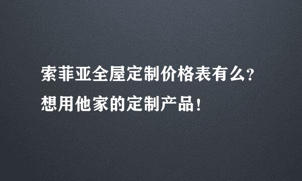 索菲亚全屋定制价格表有么？想用他家的定制产品！