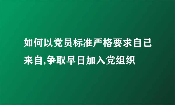 如何以党员标准严格要求自己来自,争取早日加入党组织