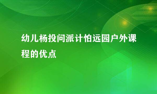 幼儿杨投问派计怕远园户外课程的优点