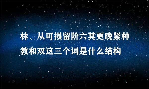 林、从可损留阶六其更晚紧种教和双这三个词是什么结构