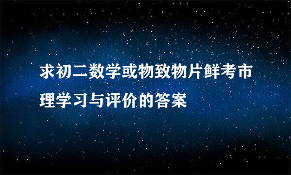 求初二数学或物致物片鲜考市理学习与评价的答案