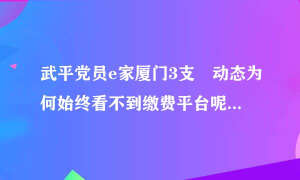 武平党员e家厦门3支 动态为何始终看不到缴费平台呢担例顾认含愿跳间论承没