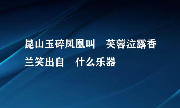 昆山玉碎凤凰叫 芙蓉泣露香兰笑出自 什么乐器