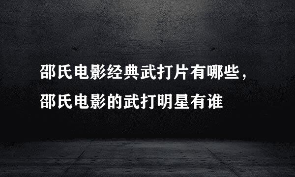 邵氏电影经典武打片有哪些，邵氏电影的武打明星有谁