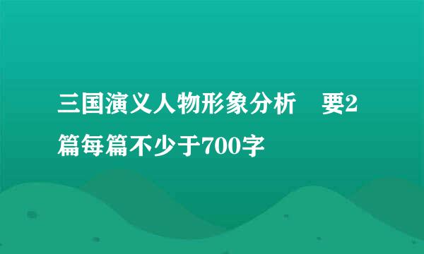 三国演义人物形象分析 要2篇每篇不少于700字