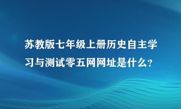 苏教版七年级上册历史自主学习与测试零五网网址是什么？