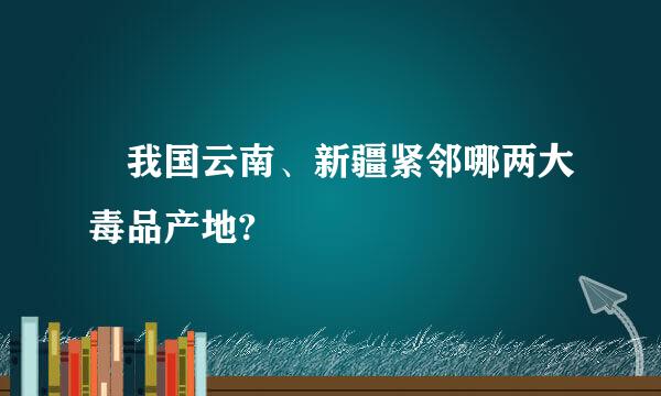  我国云南、新疆紧邻哪两大毒品产地?