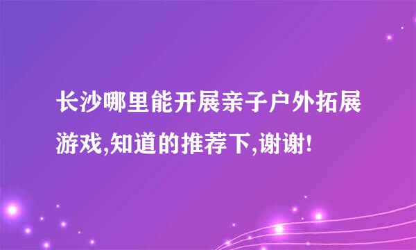 长沙哪里能开展亲子户外拓展游戏,知道的推荐下,谢谢!