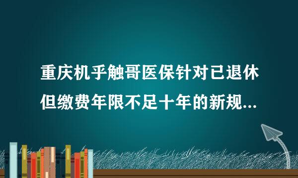 重庆机乎触哥医保针对已退休但缴费年限不足十年的新规定是什么？