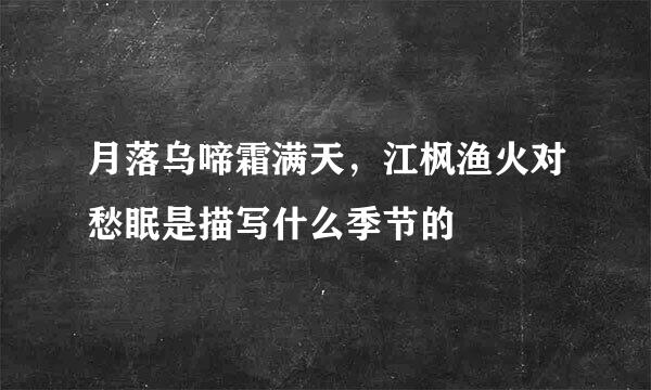 月落乌啼霜满天，江枫渔火对愁眠是描写什么季节的