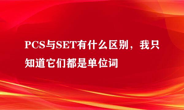 PCS与SET有什么区别，我只知道它们都是单位词