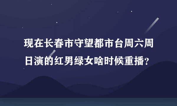 现在长春市守望都市台周六周日演的红男绿女啥时候重播？