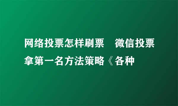 网络投票怎样刷票 微信投票拿第一名方法策略《各种