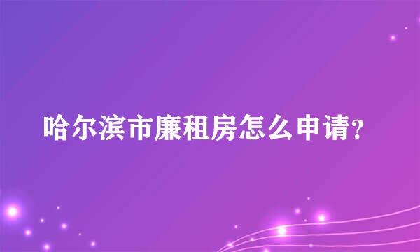 哈尔滨市廉租房怎么申请？