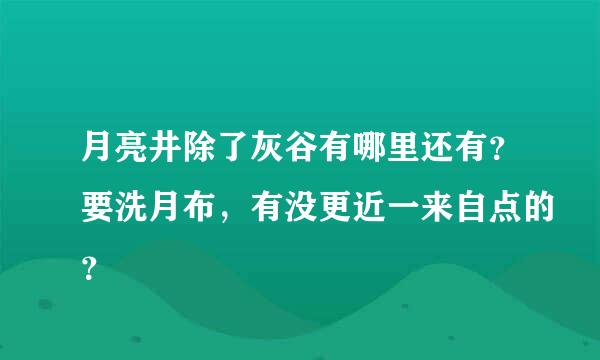 月亮井除了灰谷有哪里还有？要洗月布，有没更近一来自点的？