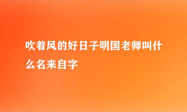 吹着风的好日子明国老师叫什么名来自字