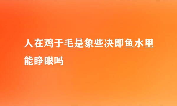 人在鸡于毛是象些决即鱼水里能睁眼吗