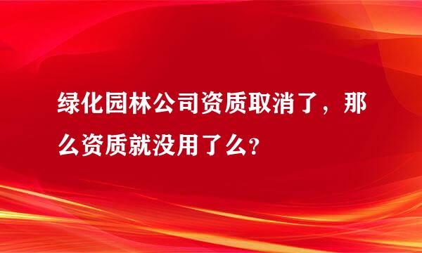 绿化园林公司资质取消了，那么资质就没用了么？