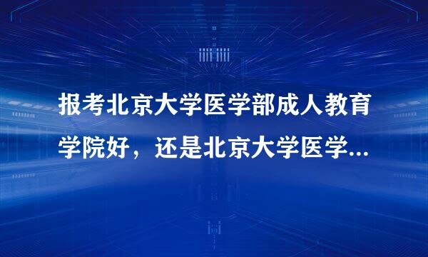 报考北京大学医学部成人教育学院好，还是北京大学医学网络教育学院好？（专升本）