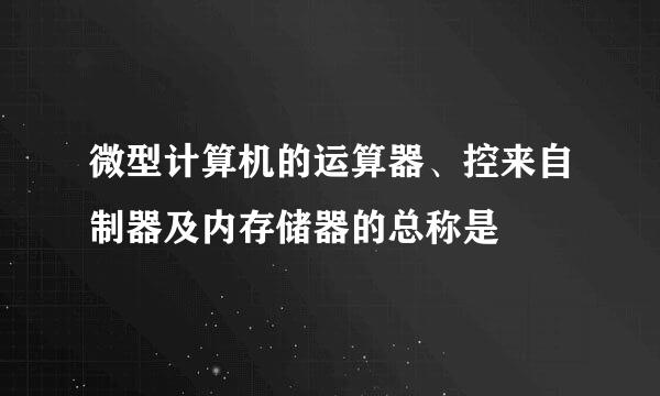 微型计算机的运算器、控来自制器及内存储器的总称是