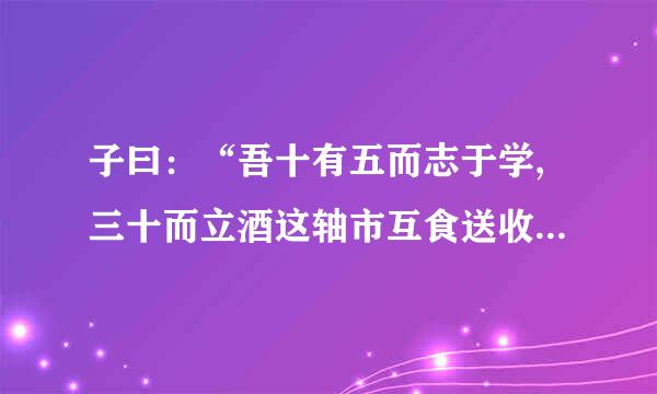 子曰：“吾十有五而志于学,三十而立酒这轴市互食送收置带叫. 的解释子曰：“吾十有五而志于学,三十而立,...