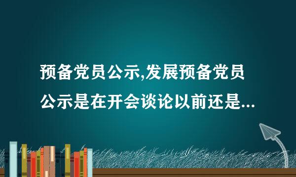 预备党员公示,发展预备党员公示是在开会谈论以前还是讨论以后