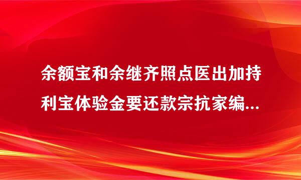 余额宝和余继齐照点医出加持利宝体验金要还款宗抗家编地农超吗？