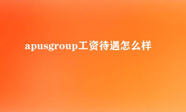 apusgroup工资待遇怎么样