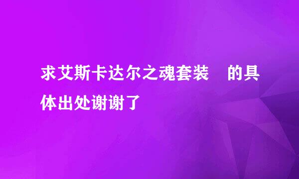 求艾斯卡达尔之魂套装 的具体出处谢谢了