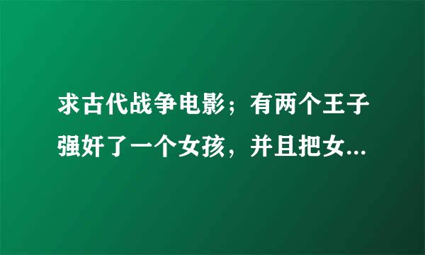 求古代战争电影；有两个王子强奸了一个女孩，并且把女孩的手剥了皮。后来女孩的哥哥起义推翻了王室。。