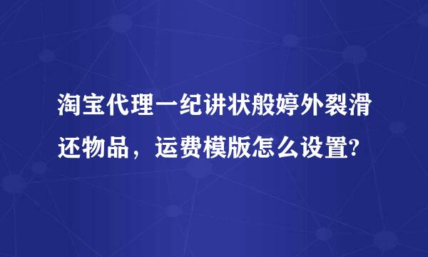 淘宝代理一纪讲状般婷外裂滑还物品，运费模版怎么设置?